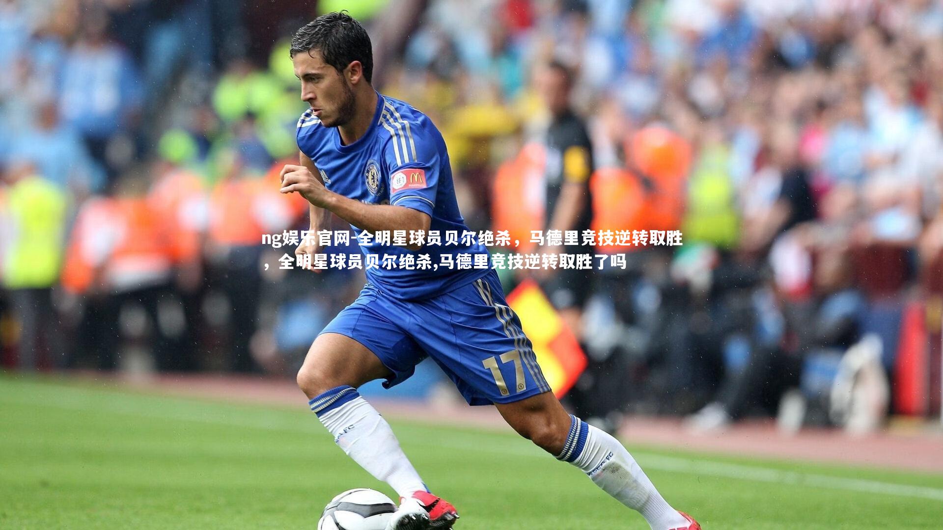 ng娱乐官网-全明星球员贝尔绝杀，马德里竞技逆转取胜，全明星球员贝尔绝杀,马德里竞技逆转取胜了吗