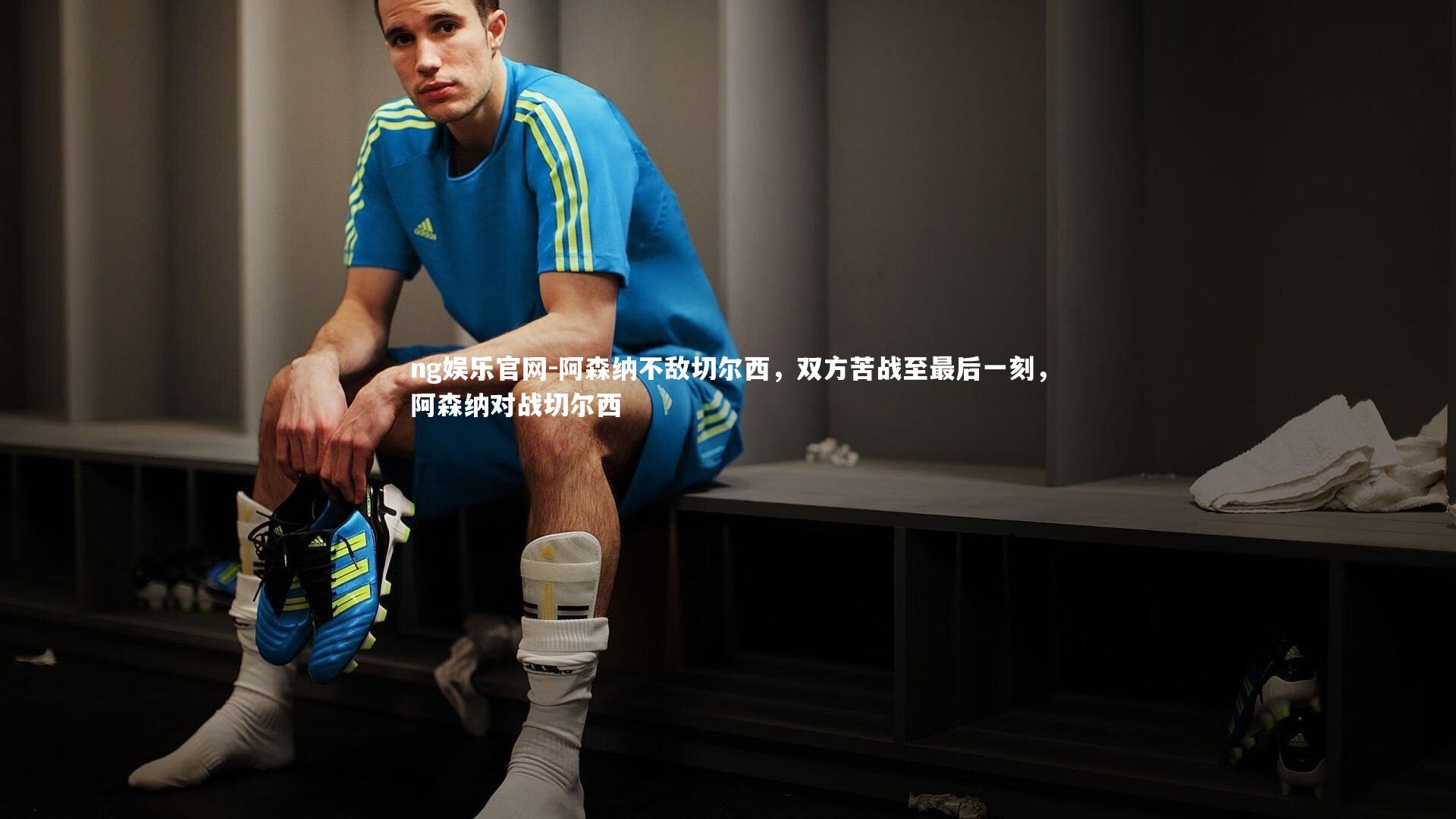 ng娱乐官网-阿森纳不敌切尔西，双方苦战至最后一刻，阿森纳对战切尔西