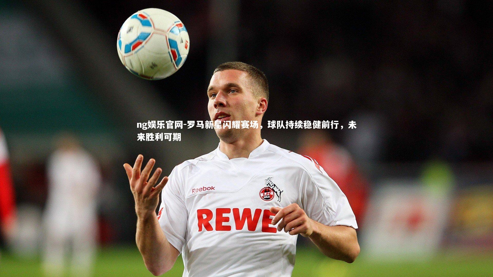 ng娱乐官网-罗马新星闪耀赛场，球队持续稳健前行，未来胜利可期